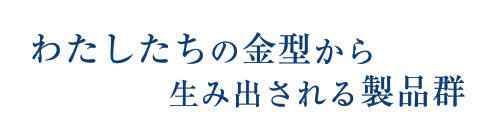 わたしたちの金型から生み出される製品群